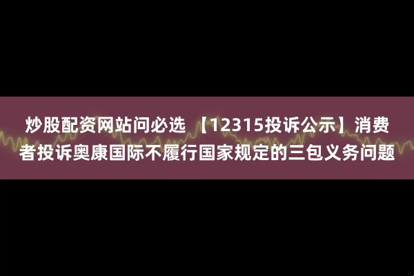 炒股配资网站问必选 【12315投诉公示】消费者投诉奥康国际不履行国家规定的三包义务问题