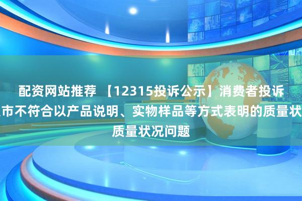 配资网站推荐 【12315投诉公示】消费者投诉永辉超市不符合以产品说明、实物样品等方式表明的质量状况问题