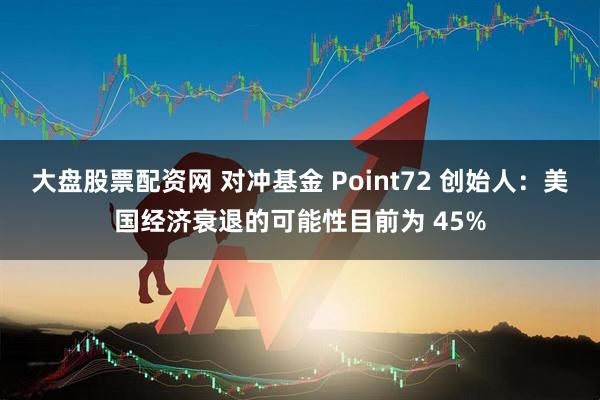 大盘股票配资网 对冲基金 Point72 创始人：美国经济衰退的可能性目前为 45%
