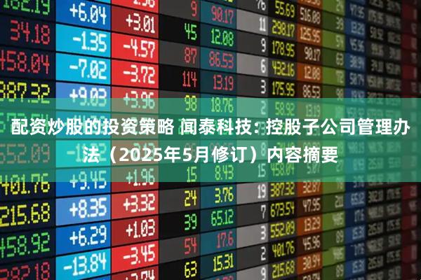 配资炒股的投资策略 闻泰科技: 控股子公司管理办法（2025年5月修订）内容摘要