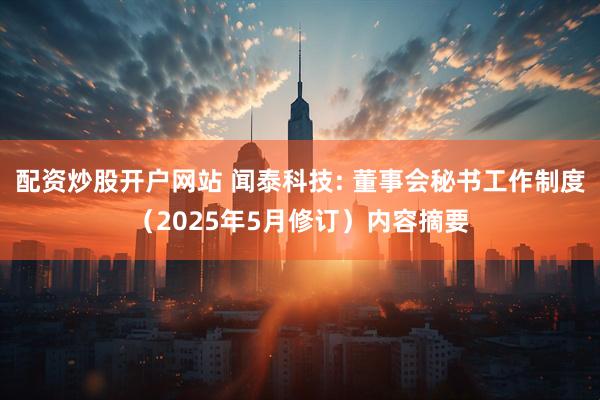 配资炒股开户网站 闻泰科技: 董事会秘书工作制度（2025年5月修订）内容摘要