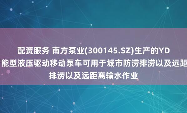 配资服务 南方泵业(300145.SZ)生产的YDBC-3000智能型液压驱动移动泵车可用于城市防涝排涝以及远距离输水作业