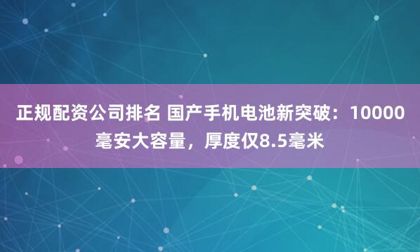 正规配资公司排名 国产手机电池新突破：10000毫安大容量，厚度仅8.5毫米