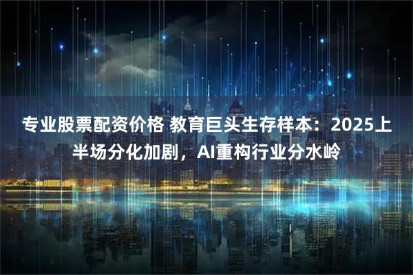 专业股票配资价格 教育巨头生存样本：2025上半场分化加剧，AI重构行业分水岭