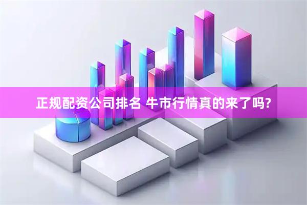 正规配资公司排名 牛市行情真的来了吗?