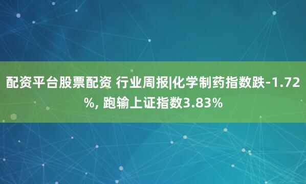 配资平台股票配资 行业周报|化学制药指数跌-1.72%, 跑输上证指数3.83%