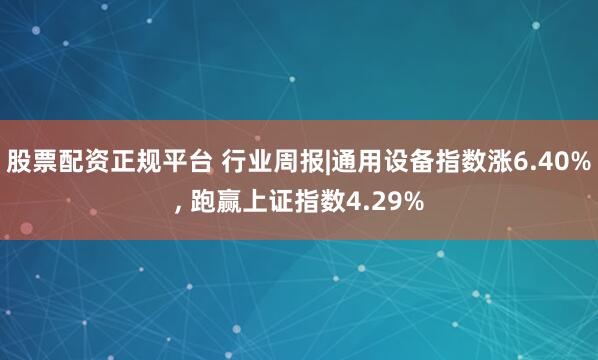 股票配资正规平台 行业周报|通用设备指数涨6.40%, 跑赢上证指数4.29%
