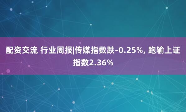 配资交流 行业周报|传媒指数跌-0.25%, 跑输上证指数2.36%