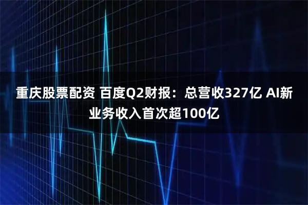 重庆股票配资 百度Q2财报：总营收327亿 AI新业务收入首次超100亿