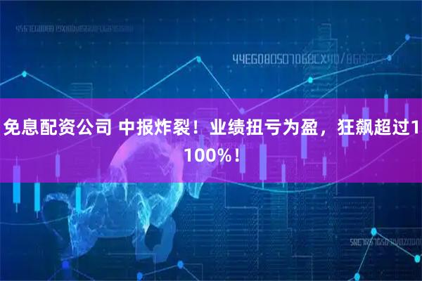 免息配资公司 中报炸裂！业绩扭亏为盈，狂飙超过1100%！