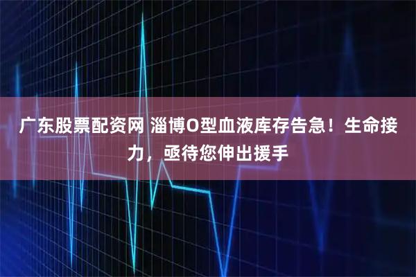 广东股票配资网 淄博O型血液库存告急！生命接力，亟待您伸出援手