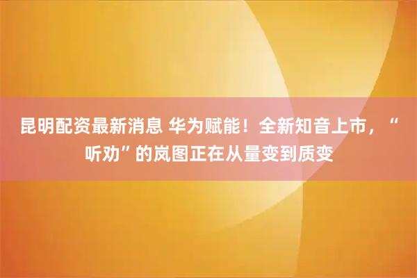 昆明配资最新消息 华为赋能！全新知音上市，“听劝”的岚图正在从量变到质变
