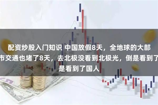 配资炒股入门知识 中国放假8天，全地球的大部分城市交通也堵了8天，去北极没看到北极光，倒是看到了国人
