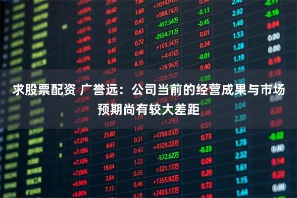 求股票配资 广誉远：公司当前的经营成果与市场预期尚有较大差距