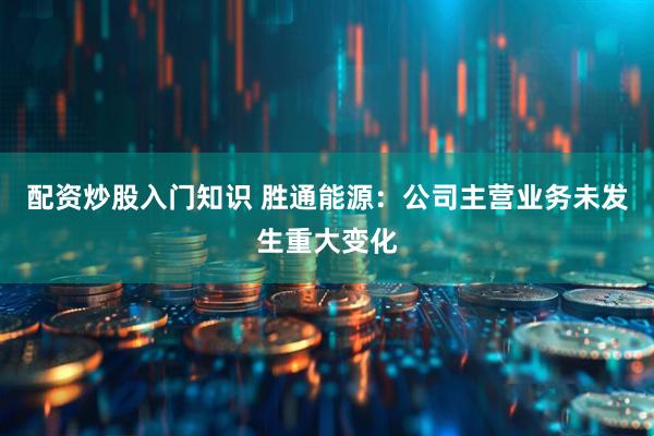 配资炒股入门知识 胜通能源：公司主营业务未发生重大变化